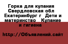 Горка для купания - Свердловская обл., Екатеринбург г. Дети и материнство » Купание и гигиена   